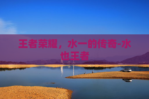 王者荣耀,水一的传奇-水也王者 王者荣耀,水一的传奇-水也王者
