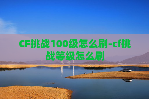 CF挑战100级怎么刷-cf挑战等级怎么刷 CF挑战100级怎么刷-cf挑战等级怎么刷