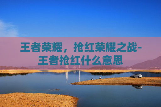 王者荣耀,抢红荣耀之战-王者抢红什么意思 王者荣耀,抢红荣耀之战-王者抢红什么意思