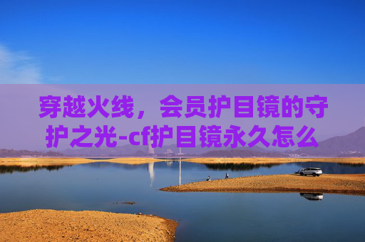 穿越火线,会员护目镜的守护之光-cf护目镜永久怎么获得 穿越火线,会员护目镜的守护之光-cf护目镜永久怎么获得