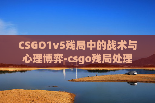 CSGO1v5残局中的战术与心理博弈-csgo残局处理 CSGO1v5残局中的战术与心理博弈-csgo残局处理