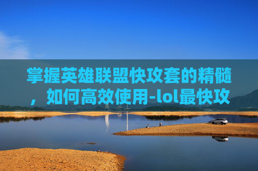 掌握英雄联盟快攻套的精髓,如何高效使用-lol最快攻速装备 掌握英雄联盟快攻套的精髓,如何高效使用-lol最快攻速装备