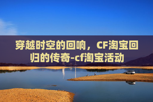 穿越时空的回响,CF淘宝回归的传奇-cf淘宝活动 穿越时空的回响,CF淘宝回归的传奇-cf淘宝活动