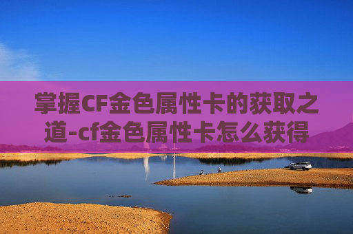 掌握CF金色属性卡的获取之道-cf金色属性卡怎么获得的 掌握CF金色属性卡的获取之道-cf金色属性卡怎么获得的
