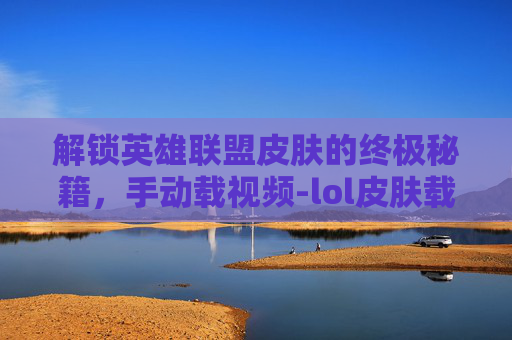 解锁英雄联盟皮肤的终极秘籍,手动载视频-lol皮肤载入框怎么设置 解锁英雄联盟皮肤的终极秘籍,手动载视频-lol皮肤载入框怎么设置