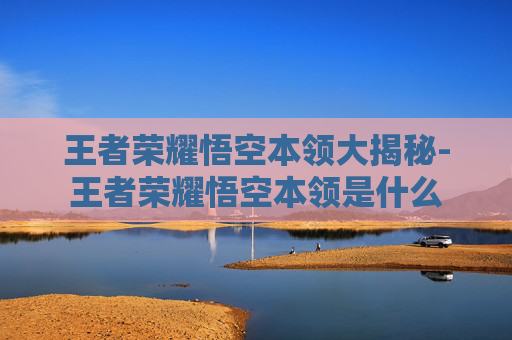 王者荣耀悟空本领大揭秘-王者荣耀悟空本领是什么 王者荣耀悟空本领大揭秘-王者荣耀悟空本领是什么