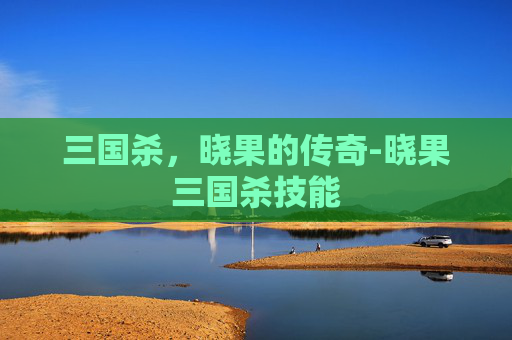 三国杀,晓果的传奇-晓果三国杀技能 三国杀,晓果的传奇-晓果三国杀技能