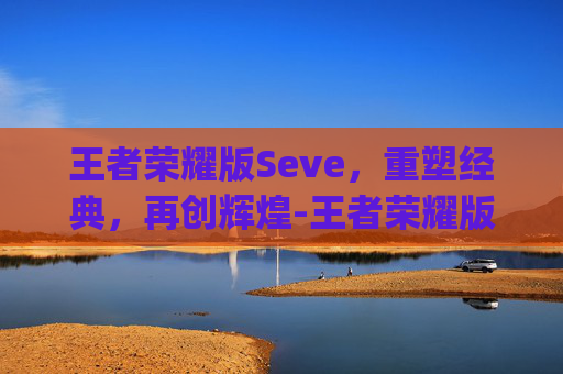 王者荣耀版Seve,重塑经典,再创辉煌-王者荣耀版seeyouagain 王者荣耀版Seve,重塑经典,再创辉煌-王者荣耀版seeyouagain