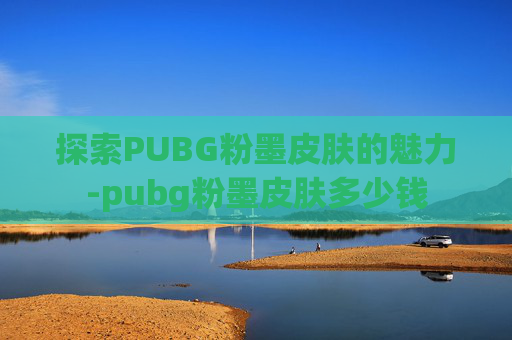 探索PUBG粉墨皮肤的魅力-pubg粉墨皮肤多少钱 探索PUBG粉墨皮肤的魅力-pubg粉墨皮肤多少钱