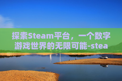 探索Steam平台,一个数字游戏世界的无限可能-steam能玩吗 探索Steam平台,一个数字游戏世界的无限可能-steam能玩吗