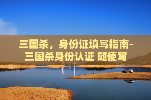三国杀，身份证填写指南-三国杀身份认证 随便写