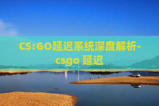 CS:GO延迟系统深度解析-csgo 延迟 CS:GO延迟系统深度解析-csgo 延迟