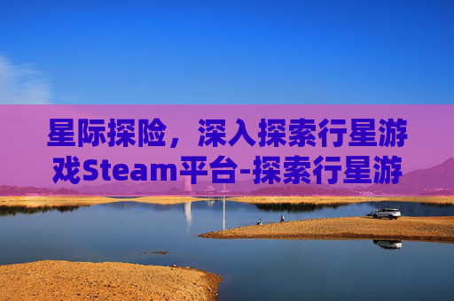 星际探险,深入探索行星游戏Steam平台-探索行星游戏 星际探险,深入探索行星游戏Steam平台-探索行星游戏