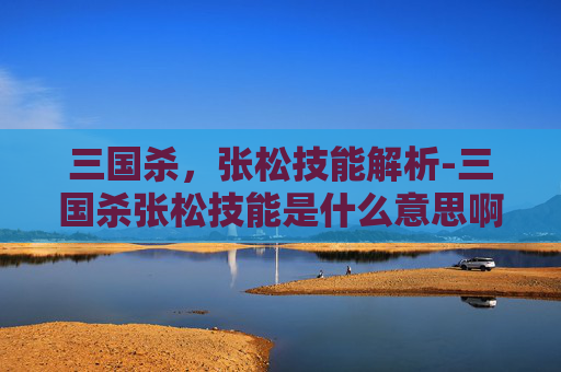 三国杀,张松技能解析-三国杀张松技能是什么意思啊 三国杀,张松技能解析-三国杀张松技能是什么意思啊