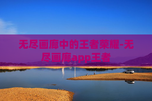无尽画廊中的王者荣耀-无尽画廊app王者 无尽画廊中的王者荣耀-无尽画廊app王者