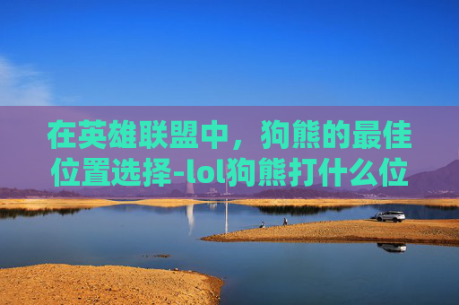 在英雄联盟中,狗熊的最佳位置选择-lol狗熊打什么位置最好打 在英雄联盟中,狗熊的最佳位置选择-lol狗熊打什么位置最好打