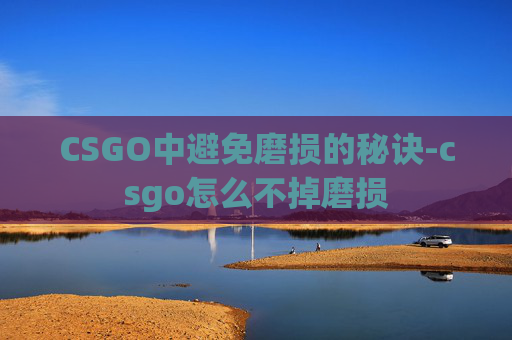 CSGO中避免磨损的秘诀-csgo怎么不掉磨损 CSGO中避免磨损的秘诀-csgo怎么不掉磨损