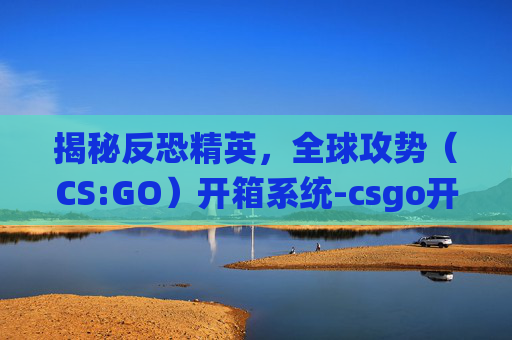 揭秘反恐精英,全球攻势(CS:GO)开箱系统-csgo开的箱子 揭秘反恐精英,全球攻势(CS:GO)开箱系统-csgo开的箱子