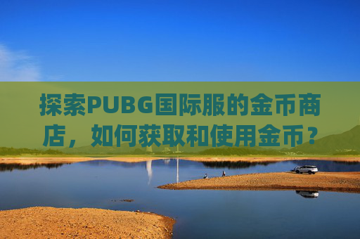 探索PUBG国际服的金币商店,如何获取和使用金币?-pubg国际服金币有什么用 探索PUBG国际服的金币商店,如何获取和使用金币?-pubg国际服金币有什么用