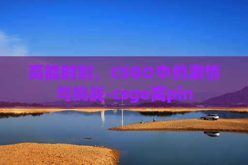 高能时刻，CSGO中的激情与挑战-csgo高pin