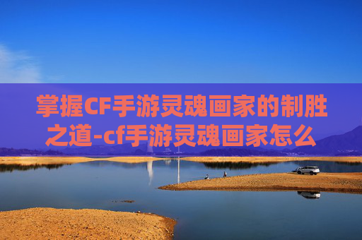 掌握CF手游灵魂画家的制胜之道-cf手游灵魂画家怎么打出来