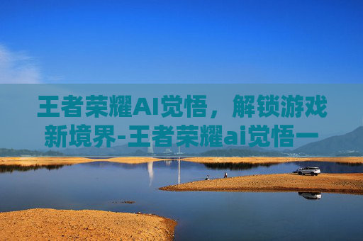 王者荣耀AI觉悟，解锁游戏新境界-王者荣耀ai觉悟一共几关啊