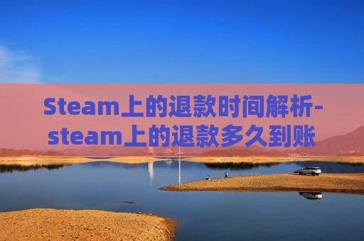 Steam上的退款时间解析-steam上的退款多久到账 Steam上的退款时间解析-steam上的退款多久到账