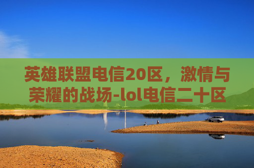 英雄联盟电信20区,激情与荣耀的战场-lol电信二十区 英雄联盟电信20区,激情与荣耀的战场-lol电信二十区