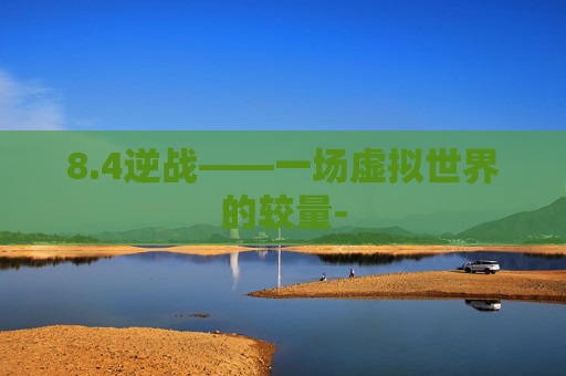 8.4逆战——一场虚拟世界的较量- 8.4逆战——一场虚拟世界的较量-