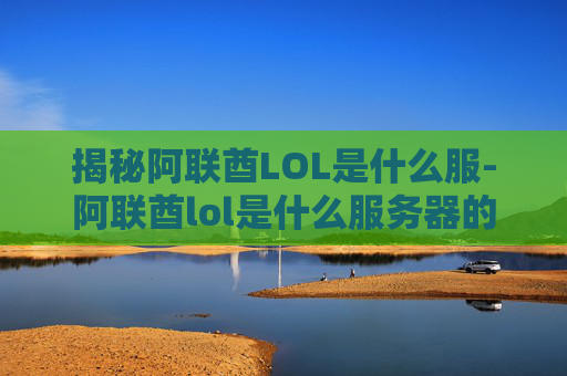 揭秘阿联酋LOL是什么服-阿联酋lol是什么服务器的 揭秘阿联酋LOL是什么服-阿联酋lol是什么服务器的