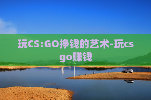 玩CS:GO挣钱的艺术-玩csgo赚钱 玩CS:GO挣钱的艺术-玩csgo赚钱