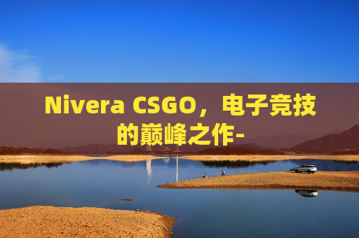 Nivera CSGO，电子竞技的巅峰之作-