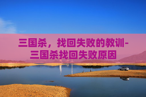 三国杀,找回失败的教训-三国杀找回失败原因 三国杀,找回失败的教训-三国杀找回失败原因