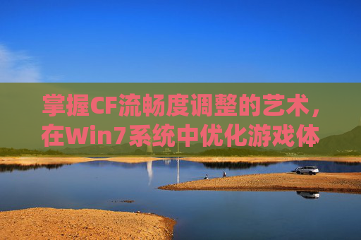 掌握CF流畅度调整的艺术,在Win7系统中优化游戏体验-cf流畅设置 掌握CF流畅度调整的艺术,在Win7系统中优化游戏体验-cf流畅设置