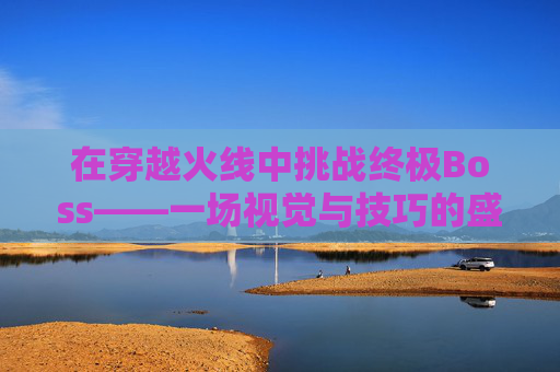 在穿越火线中挑战终极Boss——一场视觉与技巧的盛宴-穿越火线打boss视频 在穿越火线中挑战终极Boss——一场视觉与技巧的盛宴-穿越火线打boss视频
