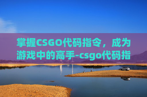 掌握CSGO代码指令,成为游戏中的高手-csgo代码指令大全 掌握CSGO代码指令,成为游戏中的高手-csgo代码指令大全