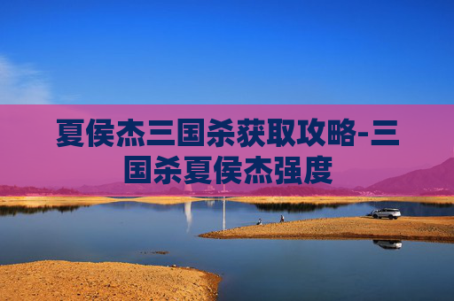 夏侯杰三国杀获取攻略-三国杀夏侯杰强度 夏侯杰三国杀获取攻略-三国杀夏侯杰强度