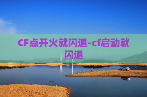 CF点开火就闪退-cf启动就闪退 CF点开火就闪退-cf启动就闪退