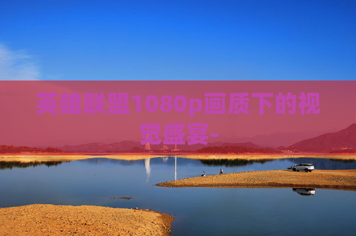 英雄联盟1080p画质下的视觉盛宴- 英雄联盟1080p画质下的视觉盛宴-