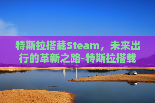 特斯拉搭载Steam,未来出行的革新之路-特斯拉搭载什么芯片 特斯拉搭载Steam,未来出行的革新之路-特斯拉搭载什么芯片