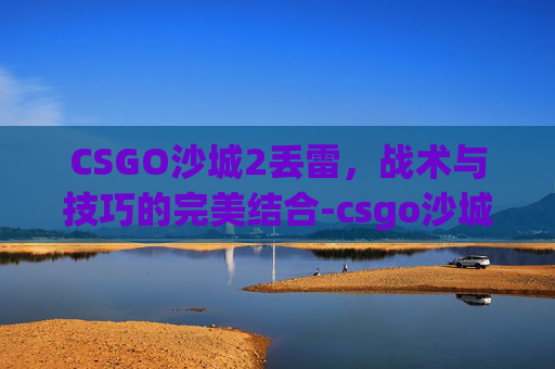 CSGO沙城2丢雷,战术与技巧的完美结合-csgo沙城2报点图 CSGO沙城2丢雷,战术与技巧的完美结合-csgo沙城2报点图