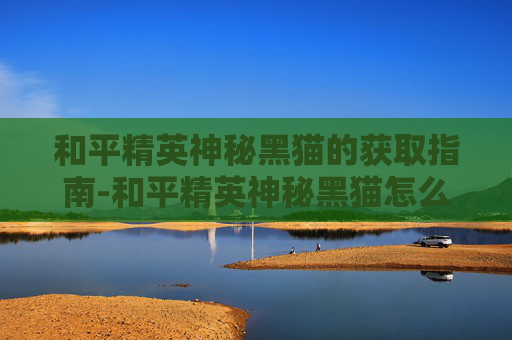 和平精英神秘黑猫的获取指南-和平精英神秘黑猫怎么得到的 和平精英神秘黑猫的获取指南-和平精英神秘黑猫怎么得到的