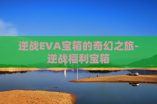 逆战EVA宝箱的奇幻之旅-逆战福利宝箱 逆战EVA宝箱的奇幻之旅-逆战福利宝箱