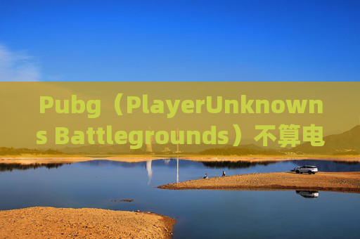 Pubg(PlayerUnknowns Battlegrounds)不算电竞?-绝地求生算电竞吗 Pubg(PlayerUnknowns Battlegrounds)不算电竞?-绝地求生算电竞吗