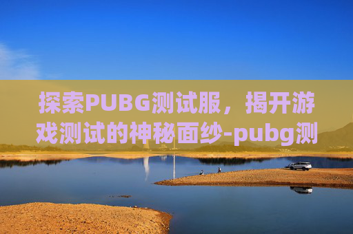 探索PUBG测试服,揭开游戏测试的神秘面纱-pubg测试服有什么用 探索PUBG测试服,揭开游戏测试的神秘面纱-pubg测试服有什么用