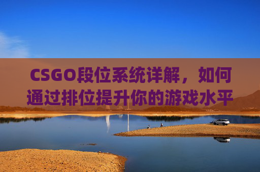 CSGO段位系统详解,如何通过排位提升你的游戏水平-csgo什么段位能排位 CSGO段位系统详解,如何通过排位提升你的游戏水平-csgo什么段位能排位
