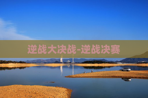 逆战大决战-逆战决赛 逆战大决战-逆战决赛