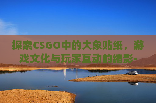 探索CSGO中的大象贴纸，游戏文化与玩家互动的缩影-csgo大象印花