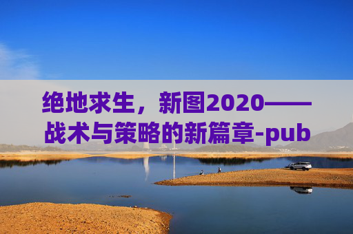 绝地求生,新图2020——战术与策略的新篇章-pubg新图钥匙在那边找开门 绝地求生,新图2020——战术与策略的新篇章-pubg新图钥匙在那边找开门