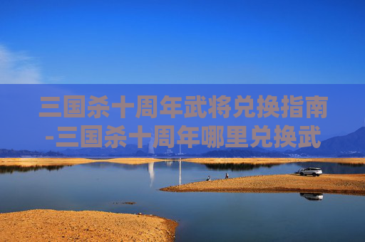 三国杀十周年武将兑换指南-三国杀十周年哪里兑换武将最好